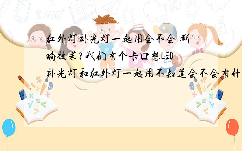 红外灯补光灯一起用会不会 影响效果?我们有个卡口想LED补光灯和红外灯一起用不知道会不会有什么问题