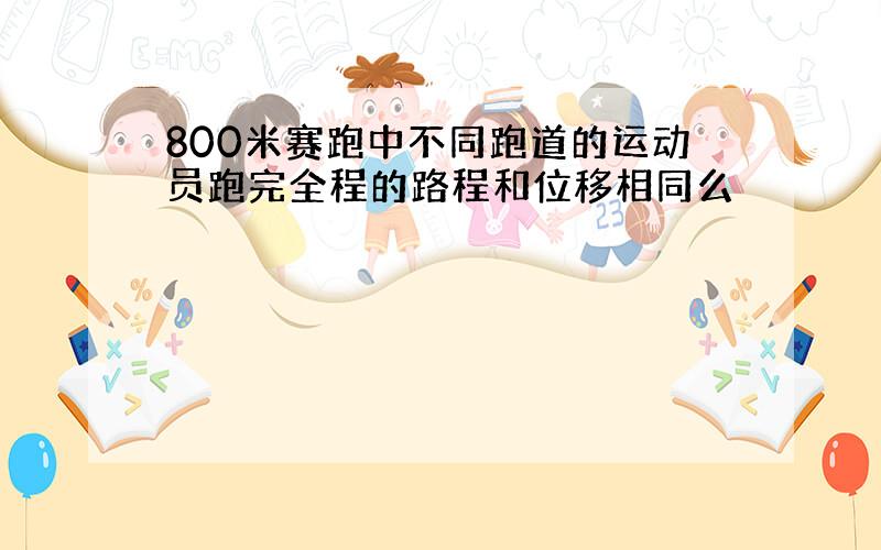 800米赛跑中不同跑道的运动员跑完全程的路程和位移相同么