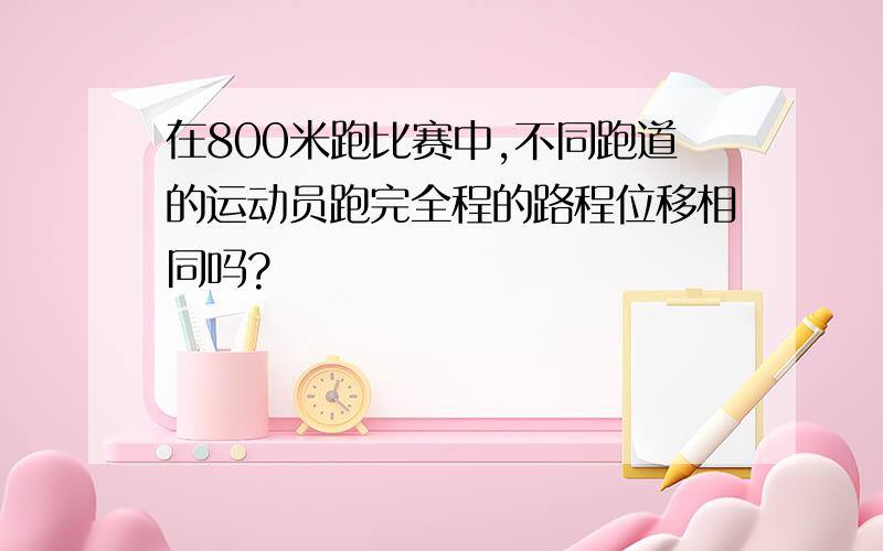 在800米跑比赛中,不同跑道的运动员跑完全程的路程位移相同吗?