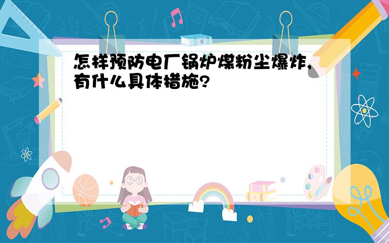 怎样预防电厂锅炉煤粉尘爆炸,有什么具体措施?