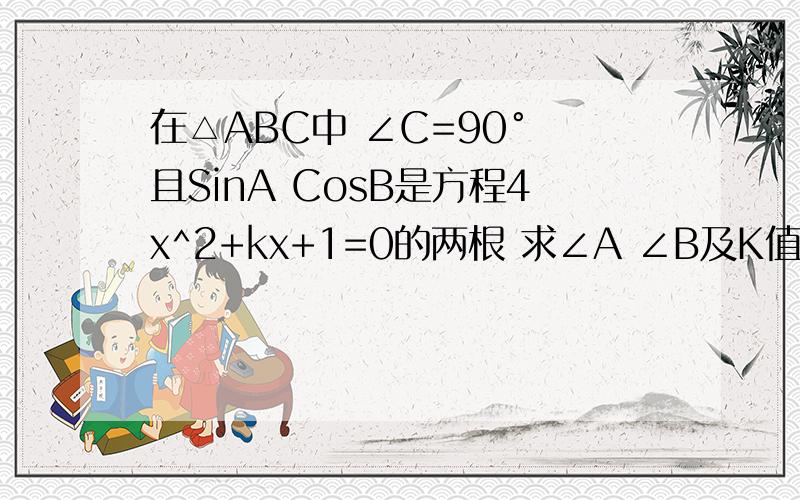 在△ABC中 ∠C=90° 且SinA CosB是方程4x^2+kx+1=0的两根 求∠A ∠B及K值