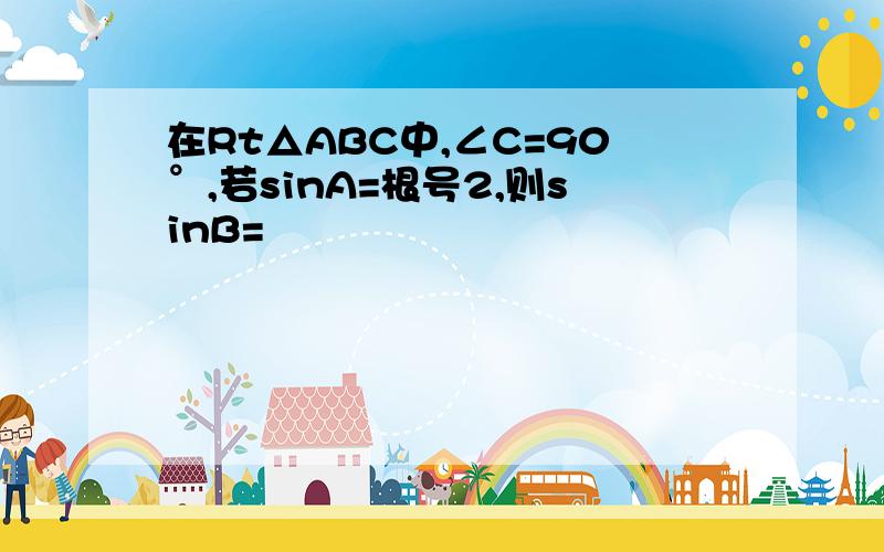 在Rt△ABC中,∠C=90°,若sinA=根号2,则sinB=