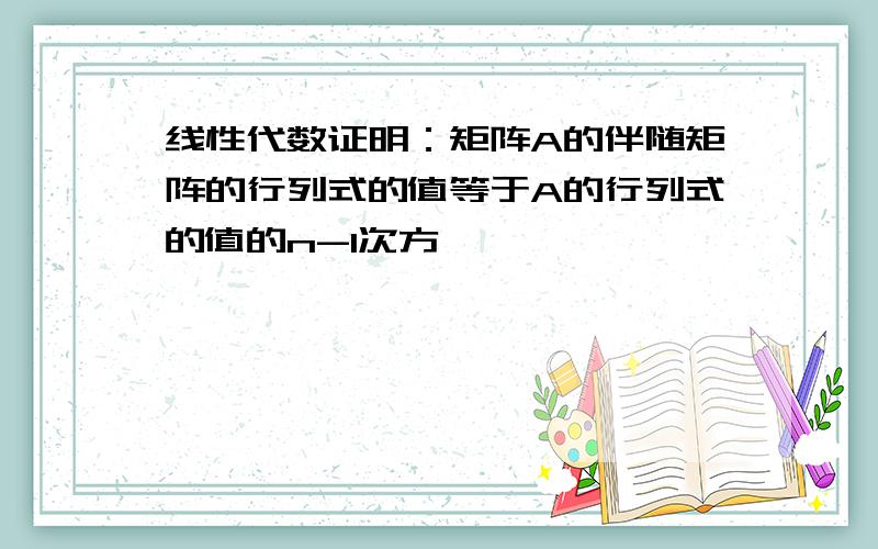 线性代数证明：矩阵A的伴随矩阵的行列式的值等于A的行列式的值的n-1次方