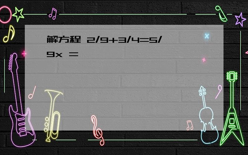 解方程 2/9+3/4=5/9x =