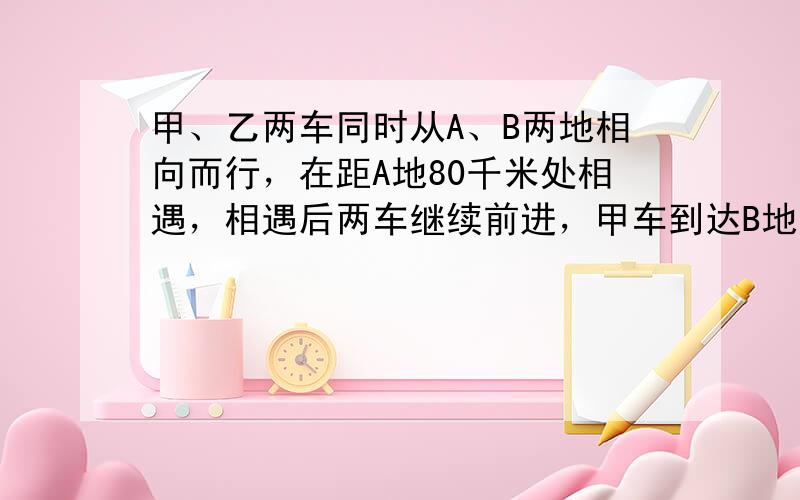 甲、乙两车同时从A、B两地相向而行，在距A地80千米处相遇，相遇后两车继续前进，甲车到达B地、乙车到达A地后均立即按原路