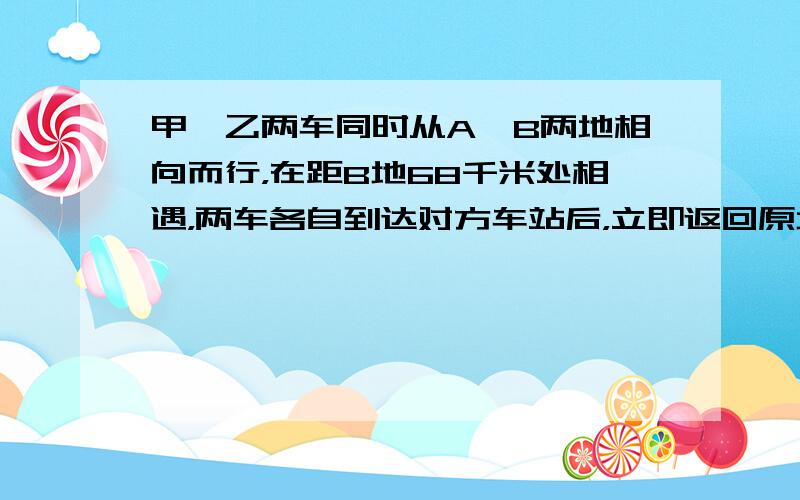 甲、乙两车同时从A、B两地相向而行，在距B地68千米处相遇，两车各自到达对方车站后，立即返回原地，途中又在距A地52千米