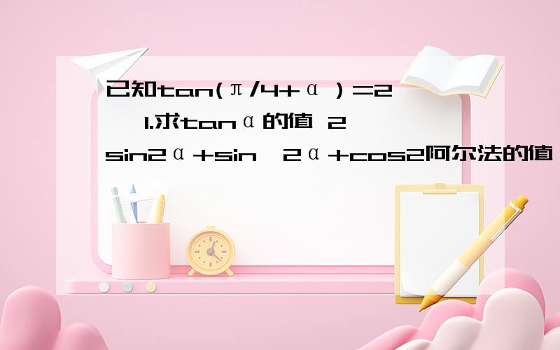 已知tan(π/4+α）=2 ,1.求tanα的值 2,sin2α+sin^2α+cos2阿尔法的值