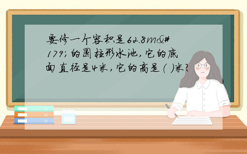 要修一个容积是62.8m³的圆柱形水池,它的底面直径是4米,它的高是（ ）米?