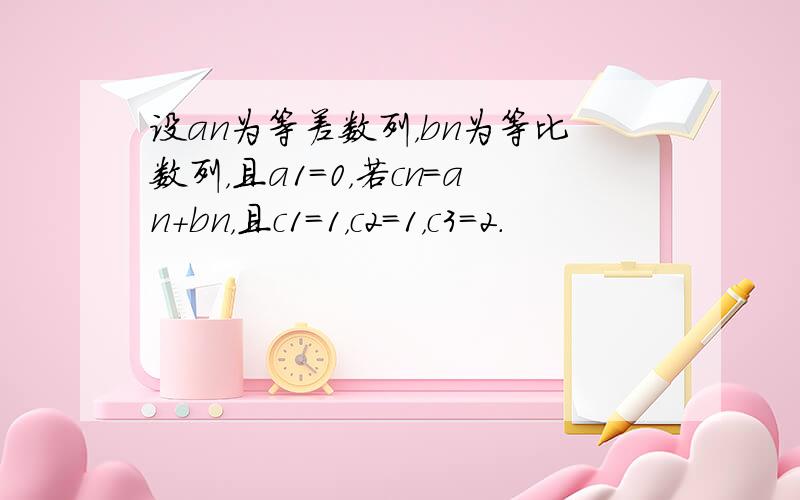 设an为等差数列，bn为等比数列，且a1=0，若cn=an+bn，且c1=1，c2=1，c3=2．