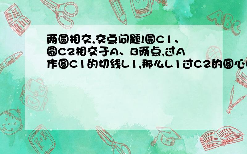 两圆相交,交点问题!圆C1、圆C2相交于A、B两点,过A作圆C1的切线L1,那么L1过C2的圆心吗?为什么?不胜感激!看