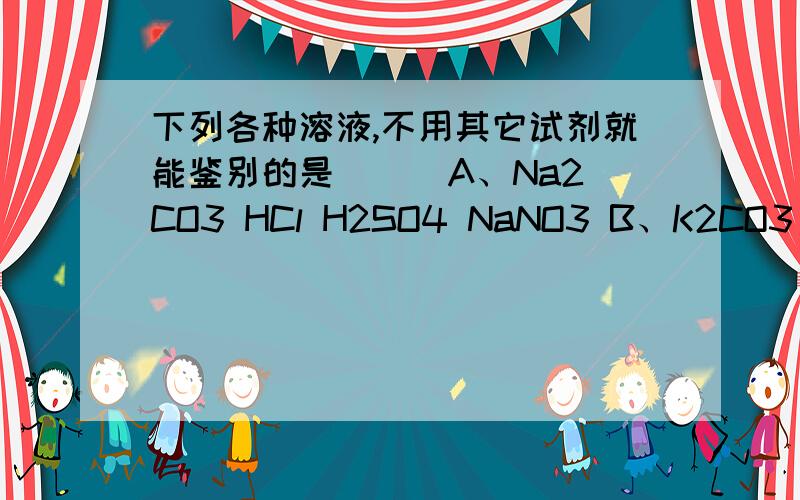 下列各种溶液,不用其它试剂就能鉴别的是（ ） A、Na2CO3 HCl H2SO4 NaNO3 B、K2CO3 H2SO