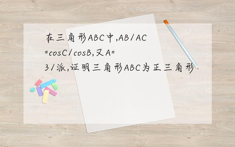 在三角形ABC中,AB/AC=cosC/cosB,又A=3/派,证明三角形ABC为正三角形