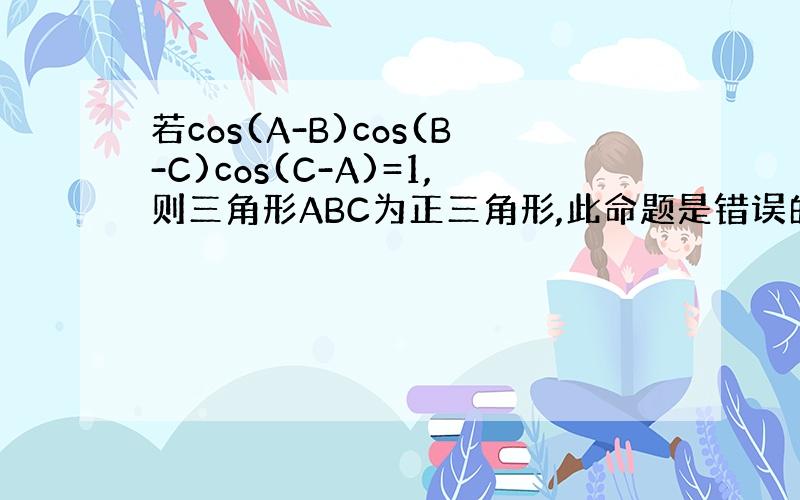 若cos(A-B)cos(B-C)cos(C-A)=1,则三角形ABC为正三角形,此命题是错误的,为什么?