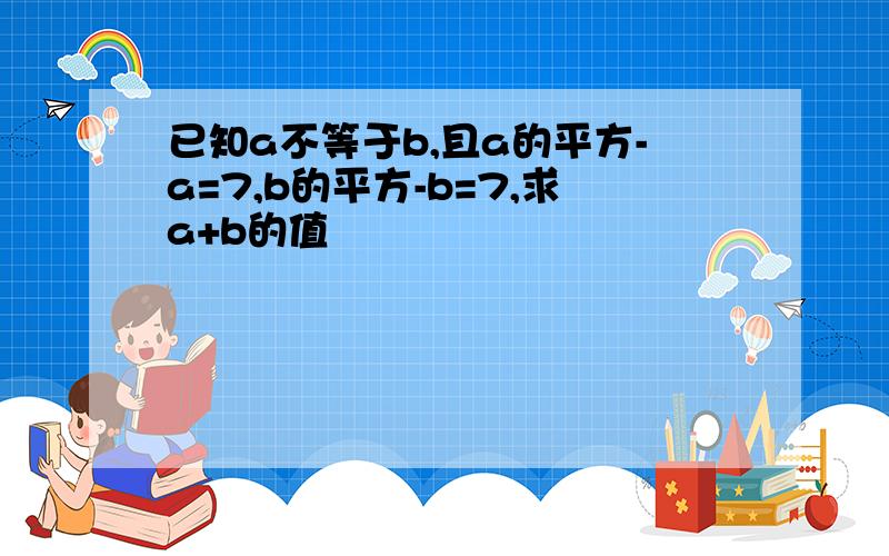 已知a不等于b,且a的平方-a=7,b的平方-b=7,求a+b的值