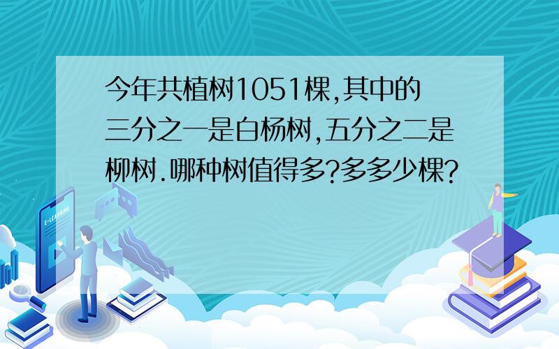 今年共植树1051棵,其中的三分之一是白杨树,五分之二是柳树.哪种树值得多?多多少棵?