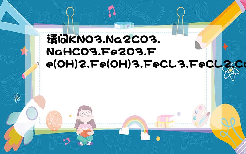 请问KNO3.Na2CO3.NaHCO3.Fe2O3.Fe(OH)2.Fe(OH)3.FeCL3.FeCL2.CuCL2