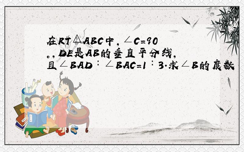 在RT△ABC中,∠C=90°,DE是AB的垂直平分线,且∠BAD∶∠BAC=1∶3.求∠B的度数