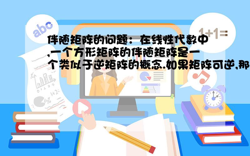 伴随矩阵的问题：在线性代数中,一个方形矩阵的伴随矩阵是一个类似于逆矩阵的概念.如果矩阵可逆,那么它的逆矩阵和它的伴随矩阵