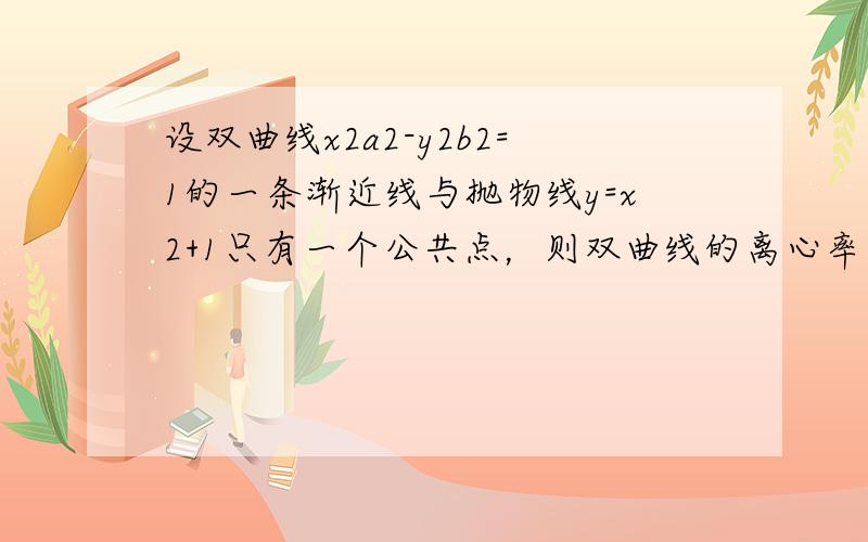 设双曲线x2a2-y2b2=1的一条渐近线与抛物线y=x2+1只有一个公共点，则双曲线的离心率为（　　）