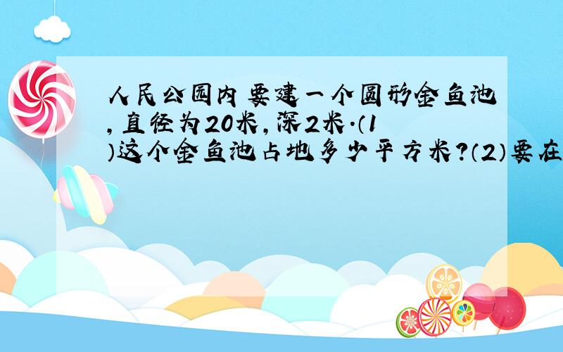 人民公园内要建一个圆形金鱼池,直径为20米,深2米.（1）这个金鱼池占地多少平方米?（2）要在金鱼池的底