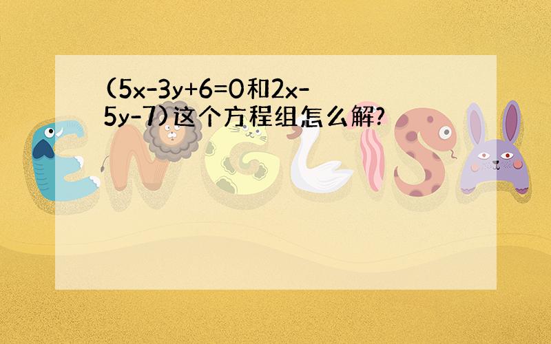 (5x-3y+6=0和2x-5y-7)这个方程组怎么解?