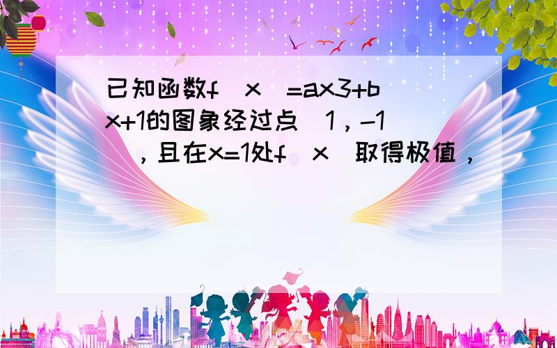 已知函数f（x）=ax3+bx+1的图象经过点（1，-1），且在x=1处f（x）取得极值，