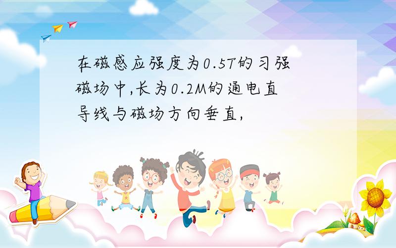 在磁感应强度为0.5T的习强磁场中,长为0.2M的通电直导线与磁场方向垂直,