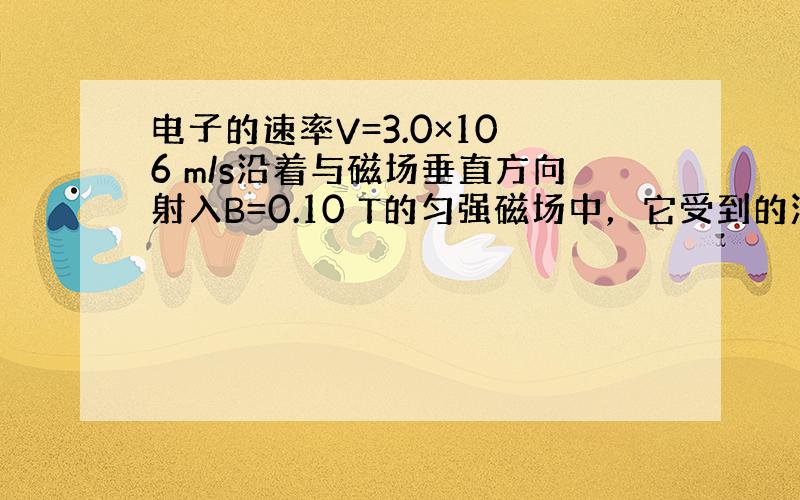 电子的速率V=3.0×10 6 m/s沿着与磁场垂直方向射入B=0.10 T的匀强磁场中，它受到的洛伦兹力是______