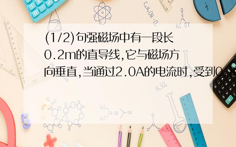 (1/2)句强磁场中有一段长0.2m的直导线,它与磁场方向垂直,当通过2.0A的电流时,受到0.8N的安培力,求...