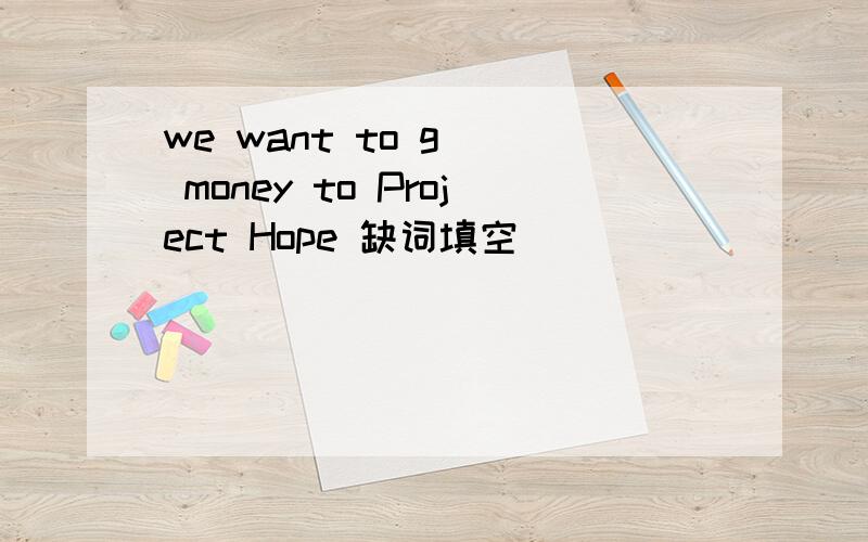 we want to g() money to Project Hope 缺词填空