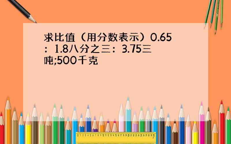 求比值（用分数表示）0.65：1.8八分之三：3.75三吨;500千克