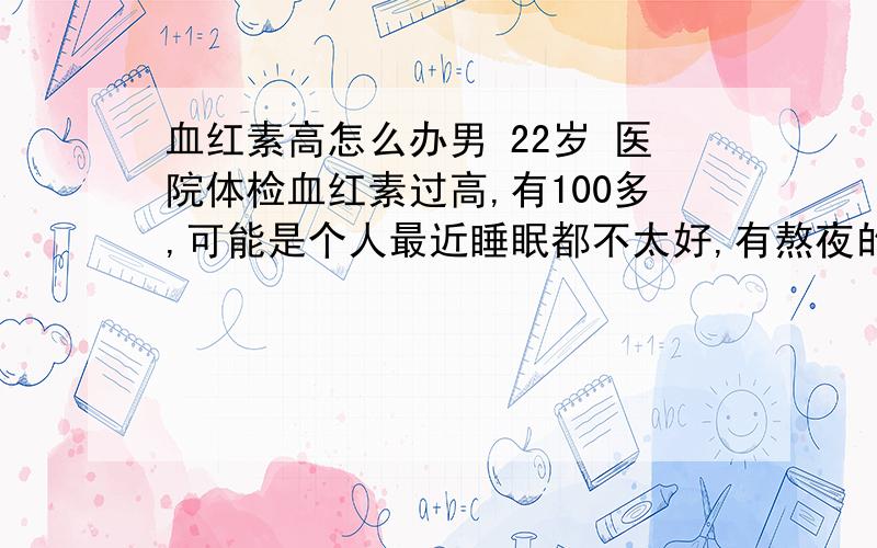 血红素高怎么办男 22岁 医院体检血红素过高,有100多,可能是个人最近睡眠都不太好,有熬夜的习惯,有时喝点酒,11月6