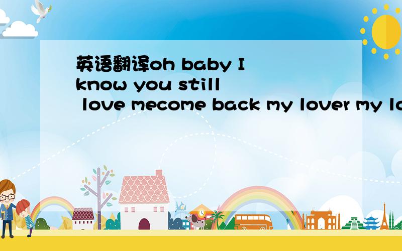 英语翻译oh baby I know you still love mecome back my lover my lo