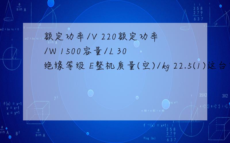 额定功率/V 220额定功率/W 1500容量/L 30绝缘等级 E整机质量(空)/kg 22.5(1)这台电热水器正常