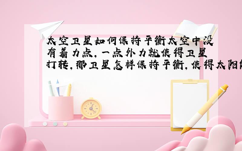 太空卫星如何保持平衡太空中没有着力点,一点外力就使得卫星打转,那卫星怎样保持平衡,使得太阳能板一直对准太阳呢?靠向心力吗