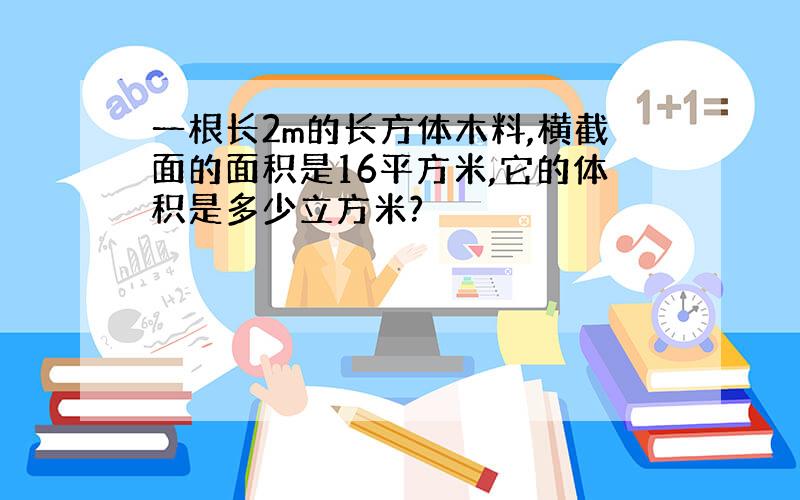 一根长2m的长方体木料,横截面的面积是16平方米,它的体积是多少立方米?