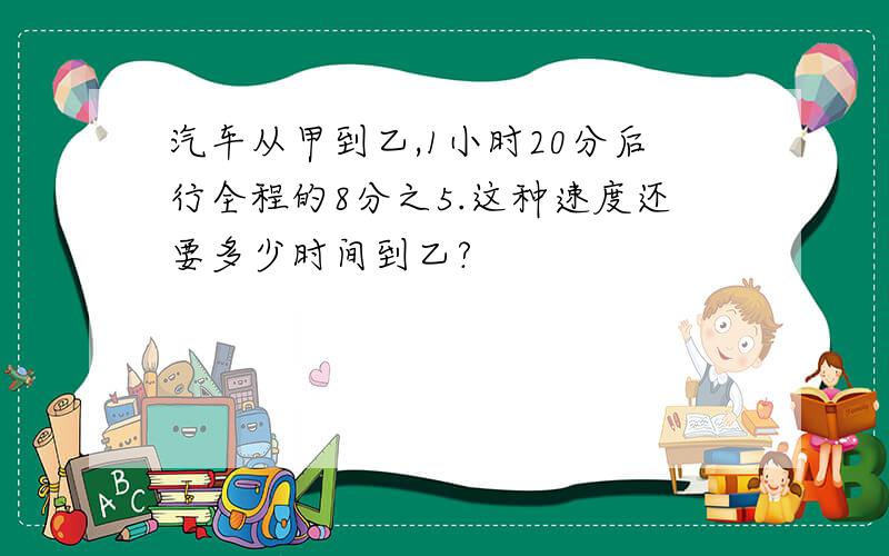 汽车从甲到乙,1小时20分后行全程的8分之5.这种速度还要多少时间到乙?