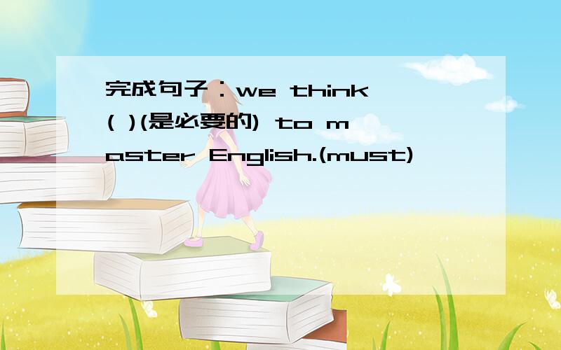 完成句子：we think ( )(是必要的) to master English.(must)