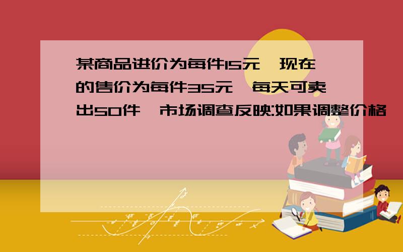 某商品进价为每件15元,现在的售价为每件35元,每天可卖出50件,市场调查反映:如果调整价格,每降价1元,每天可多卖5件