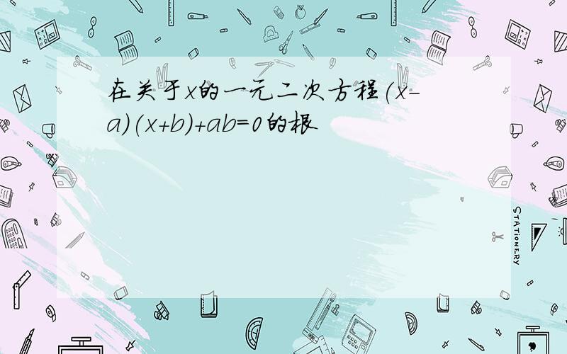 在关于x的一元二次方程(x-a)(x+b)+ab=0的根