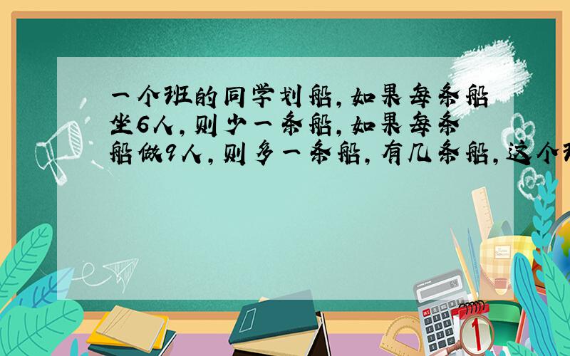 一个班的同学划船,如果每条船坐6人,则少一条船,如果每条船做9人,则多一条船,有几条船,这个班有多少个同学?