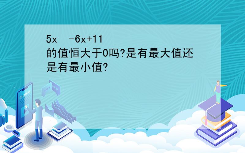 5x²-6x+11的值恒大于0吗?是有最大值还是有最小值?