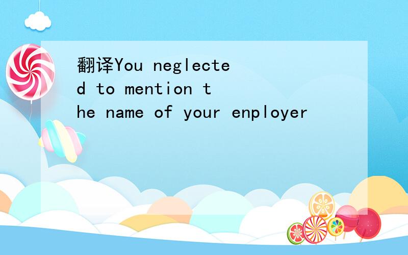 翻译You neglected to mention the name of your enployer