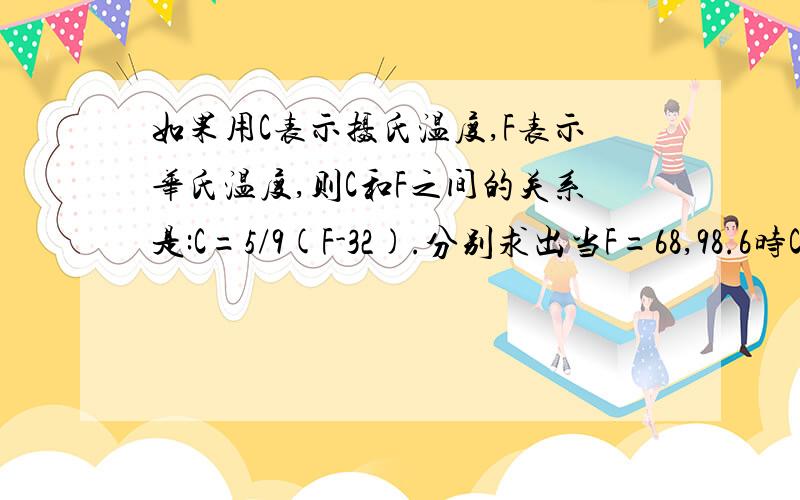 如果用C表示摄氏温度,F表示华氏温度,则C和F之间的关系是:C=5/9(F-32).分别求出当F=68,98.6时C的值