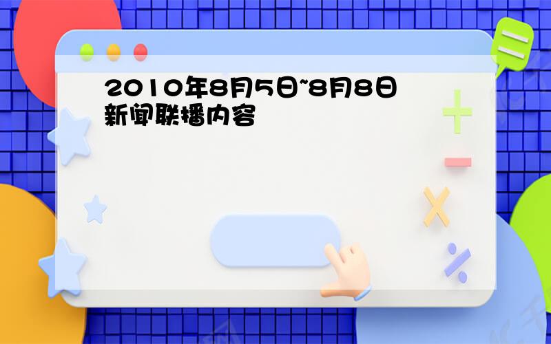 2010年8月5日~8月8日新闻联播内容