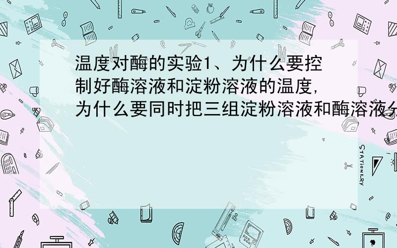 温度对酶的实验1、为什么要控制好酶溶液和淀粉溶液的温度,为什么要同时把三组淀粉溶液和酶溶液分别同时放在热水、沸水还有冰块