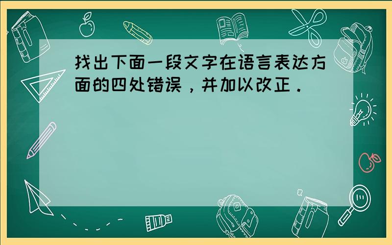 找出下面一段文字在语言表达方面的四处错误，并加以改正。