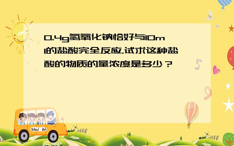 0.4g氢氧化钠恰好与10ml的盐酸完全反应，试求这种盐酸的物质的量浓度是多少？