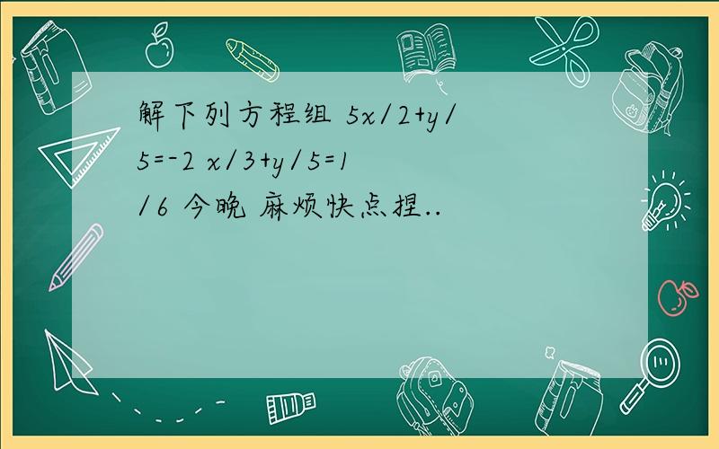 解下列方程组 5x/2+y/5=-2 x/3+y/5=1/6 今晚 麻烦快点捏..