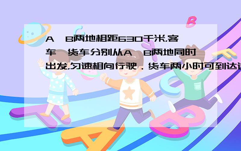 A、B两地相距630千米，客车、货车分别从A、B两地同时出发，匀速相向行驶．货车两小时可到达途中C站，客车需9小时到达C